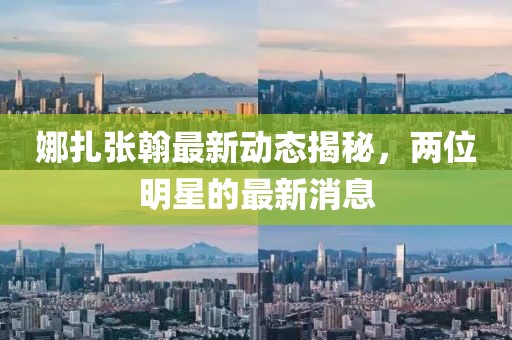 娜扎張翰最新動態(tài)揭秘，兩位明星的最新消息