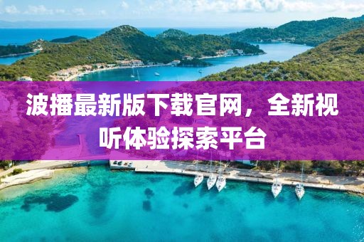波播最新版下載官網(wǎng)，全新視聽體驗探索平臺