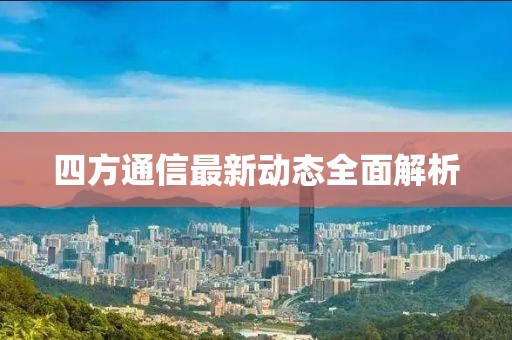 四方通信最新動(dòng)態(tài)全面解析