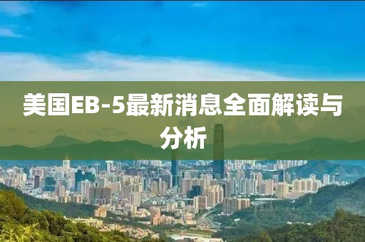 美國(guó)EB-5最新消息全面解讀與分析