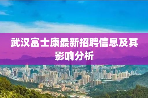武漢富士康最新招聘信息及其影響分析
