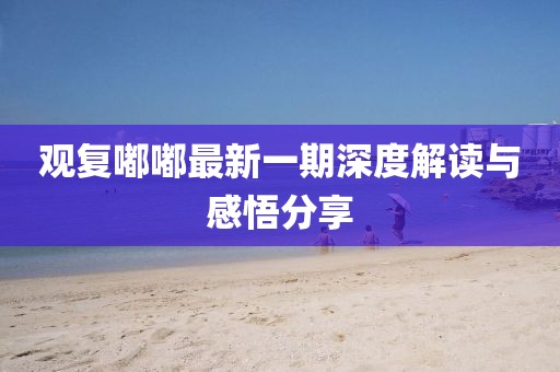 觀復(fù)嘟嘟最新一期深度解讀與感悟分享