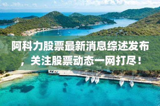 阿科力股票最新消息綜述發(fā)布，關注股票動態(tài)一網(wǎng)打盡！
