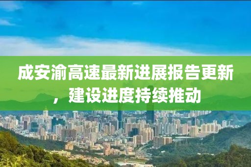 成安渝高速最新進(jìn)展報告更新，建設(shè)進(jìn)度持續(xù)推動