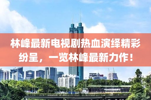 林峰最新電視劇熱血演繹精彩紛呈，一覽林峰最新力作！