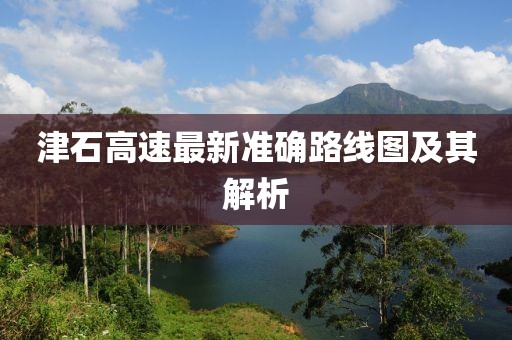 津石高速最新準確路線圖及其解析