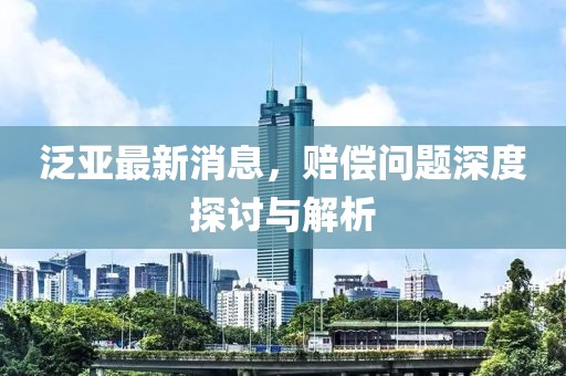 泛亞最新消息，賠償問題深度探討與解析