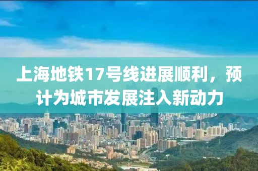 上海地鐵17號(hào)線進(jìn)展順利，預(yù)計(jì)為城市發(fā)展注入新動(dòng)力