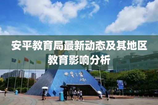 安平教育局最新動(dòng)態(tài)及其地區(qū)教育影響分析
