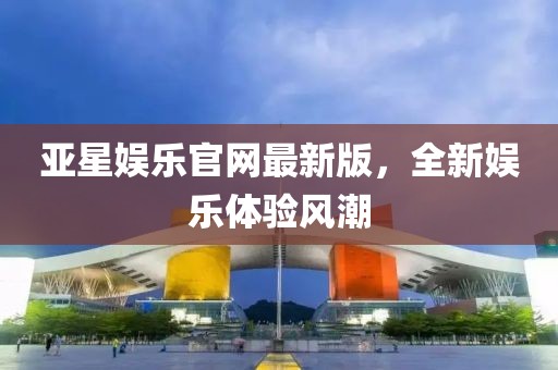 亞星娛樂官網(wǎng)最新版，全新娛樂體驗風(fēng)潮