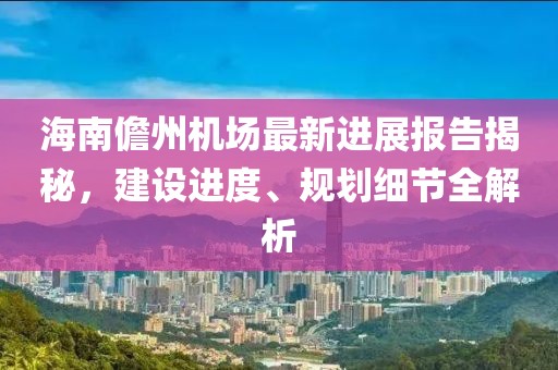 海南儋州機場最新進展報告揭秘，建設進度、規(guī)劃細節(jié)全解析