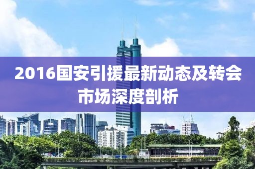 2016國安引援最新動態(tài)及轉(zhuǎn)會市場深度剖析