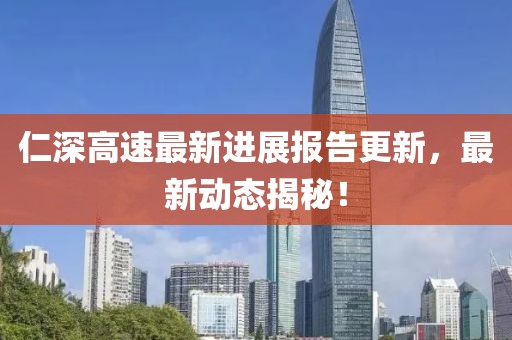 仁深高速最新進展報告更新，最新動態(tài)揭秘！