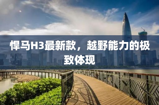 悍馬H3最新款，越野能力的極致體現(xiàn)