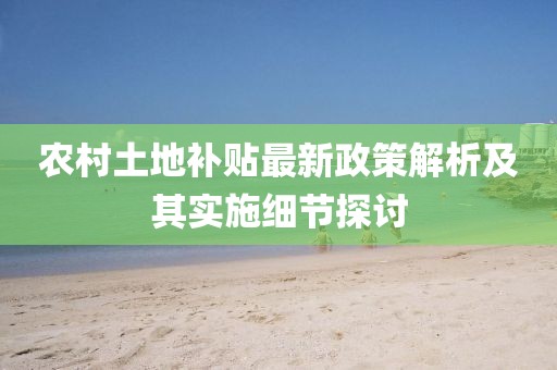 農(nóng)村土地補(bǔ)貼最新政策解析及其實(shí)施細(xì)節(jié)探討