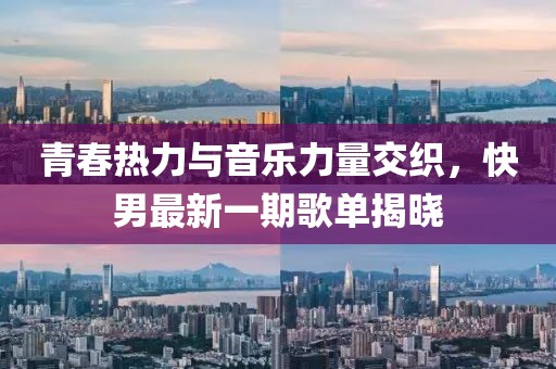 青春熱力與音樂力量交織，快男最新一期歌單揭曉