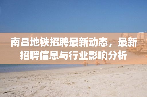 南昌地鐵招聘最新動(dòng)態(tài)，最新招聘信息與行業(yè)影響分析