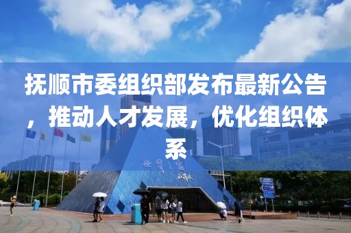 撫順市委組織部發(fā)布最新公告，推動人才發(fā)展，優(yōu)化組織體系