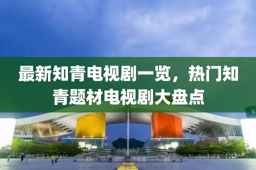 最新知青電視劇一覽，熱門知青題材電視劇大盤點