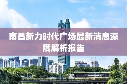 南昌新力時代廣場最新消息深度解析報告