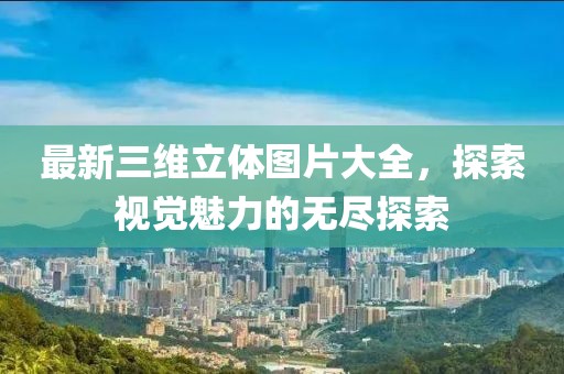 最新三維立體圖片大全，探索視覺魅力的無盡探索