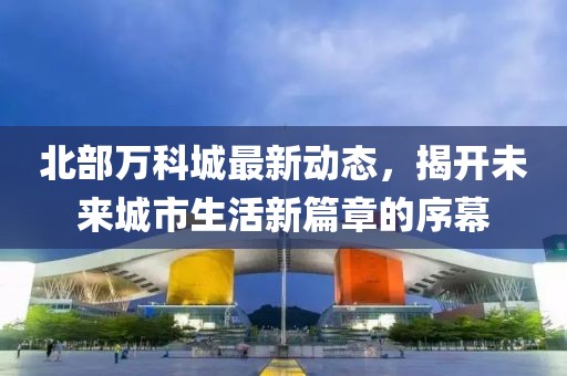 北部萬科城最新動(dòng)態(tài)，揭開未來城市生活新篇章的序幕