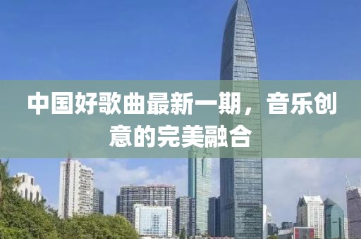 中國好歌曲最新一期，音樂創(chuàng)意的完美融合