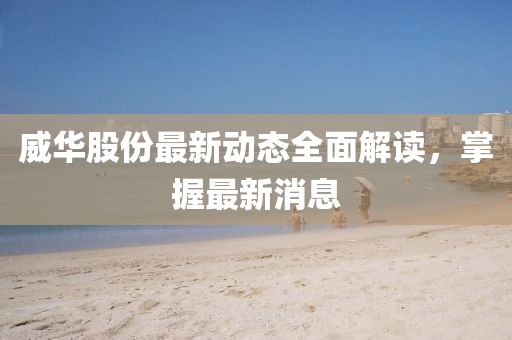 威華股份最新動態(tài)全面解讀，掌握最新消息