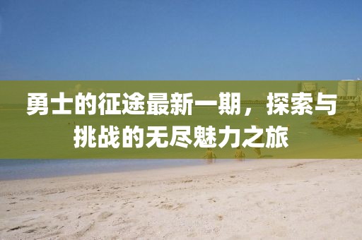 勇士的征途最新一期，探索與挑戰(zhàn)的無盡魅力之旅