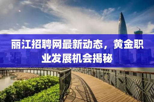 麗江招聘網(wǎng)最新動態(tài)，黃金職業(yè)發(fā)展機會揭秘