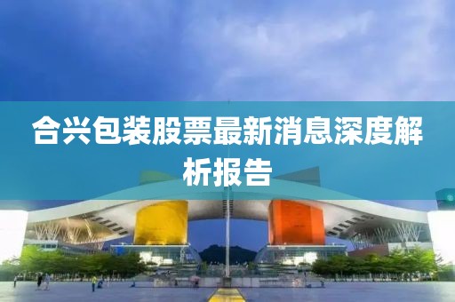合興包裝股票最新消息深度解析報(bào)告