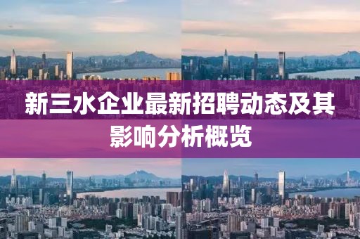 新三水企業(yè)最新招聘動態(tài)及其影響分析概覽