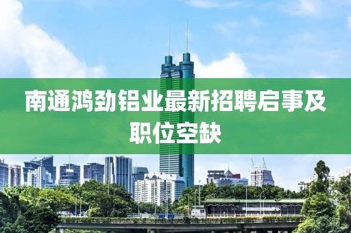 南通鴻勁鋁業(yè)最新招聘啟事及職位空缺