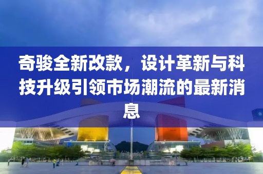 奇駿全新改款，設(shè)計革新與科技升級引領(lǐng)市場潮流的最新消息