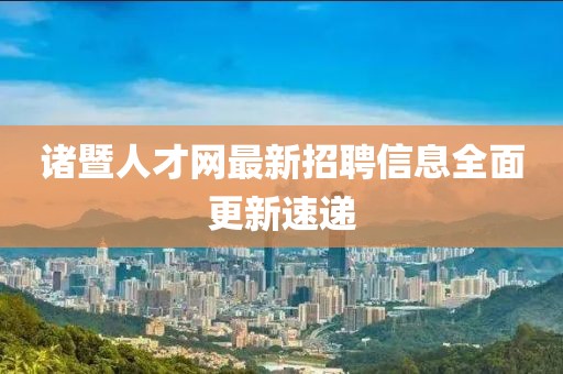 諸暨人才網(wǎng)最新招聘信息全面更新速遞
