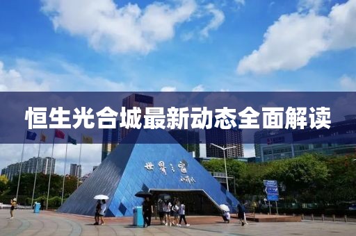 恒生光合城最新動態(tài)全面解讀