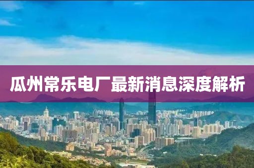 瓜州常樂(lè)電廠(chǎng)最新消息深度解析