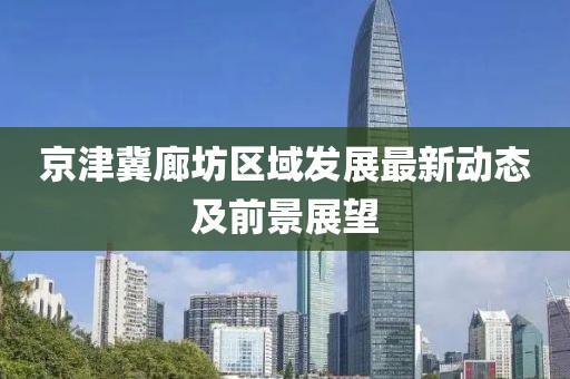 京津冀廊坊區(qū)域發(fā)展最新動(dòng)態(tài)及前景展望