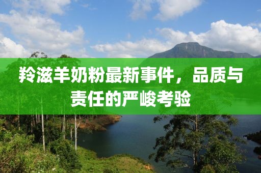 羚滋羊奶粉最新事件，品質(zhì)與責(zé)任的嚴(yán)峻考驗(yàn)