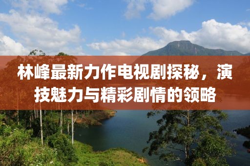 林峰最新力作電視劇探秘，演技魅力與精彩劇情的領(lǐng)略