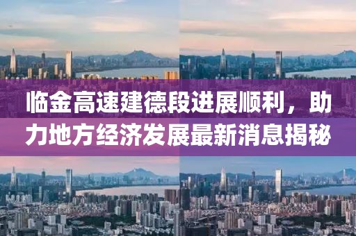 臨金高速建德段進展順利，助力地方經(jīng)濟發(fā)展最新消息揭秘