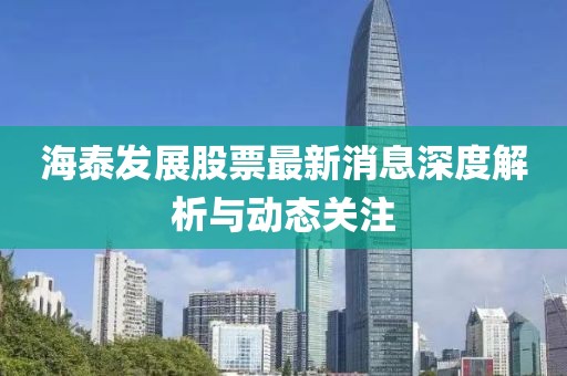 海泰發(fā)展股票最新消息深度解析與動態(tài)關(guān)注