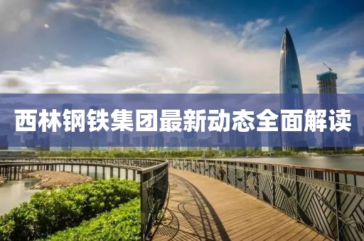 西林鋼鐵集團(tuán)最新動(dòng)態(tài)全面解讀