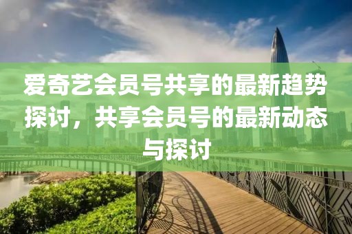 愛奇藝會員號共享的最新趨勢探討，共享會員號的最新動態(tài)與探討