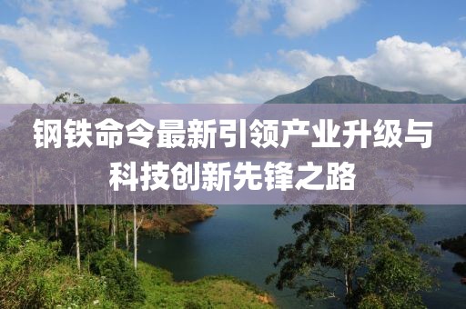 鋼鐵命令最新引領(lǐng)產(chǎn)業(yè)升級(jí)與科技創(chuàng)新先鋒之路