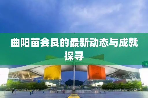 曲陽苗會良的最新動態(tài)與成就探尋
