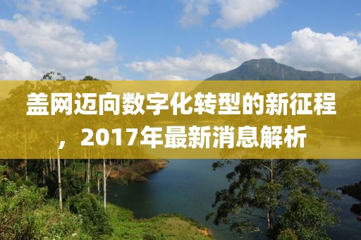 蓋網(wǎng)邁向數(shù)字化轉(zhuǎn)型的新征程，2017年最新消息解析