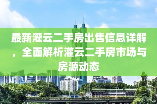 最新灌云二手房出售信息詳解，全面解析灌云二手房市場與房源動態(tài)
