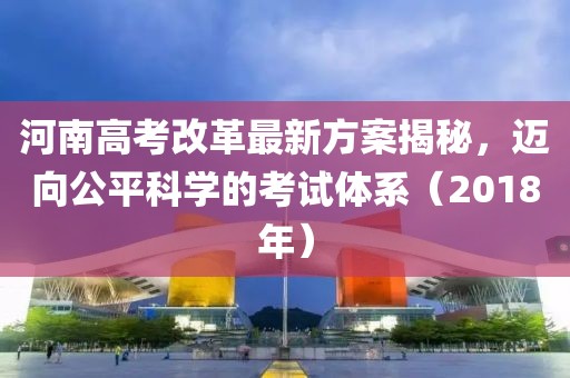 河南高考改革最新方案揭秘，邁向公平科學(xué)的考試體系（2018年）