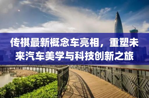 傳祺最新概念車亮相，重塑未來汽車美學(xué)與科技創(chuàng)新之旅